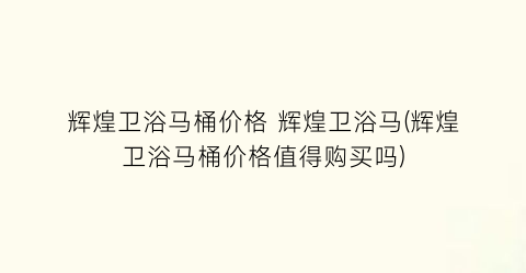 辉煌卫浴马桶价格 辉煌卫浴马(辉煌卫浴马桶价格值得购买吗)